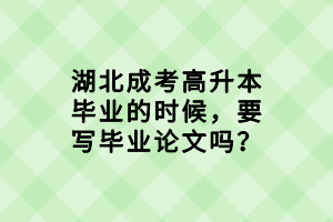 湖北成考高升本毕业的时候，要写毕业论文吗？