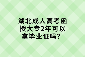 湖北成人高考函授大专2年可以拿毕业证吗？