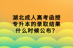 湖北成人高考函授专升本的录取结果什么时候公布？