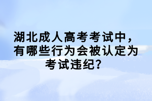 湖北成人高考考试中，有哪些行为会被认定为考试违纪？