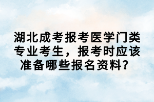 湖北成考报考医学门类专业考生，报考时应该准备哪些报名资料？