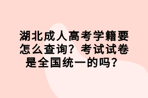 湖北成人高考学籍要怎么查询？考试试卷是全国统一的吗？