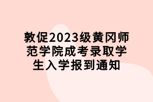 敦促2023级黄冈师范学院成考录取学生入学报到通知