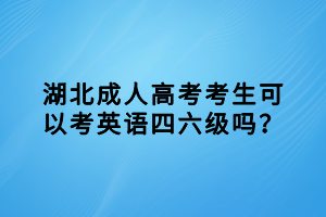 湖北成人高考考生可以考英语四六级吗？