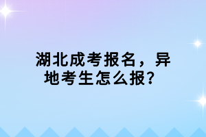 湖北成考报名，异地考生怎么报？