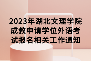 2023年湖北文理学院成教申请学位外语考试报名相关工作通知