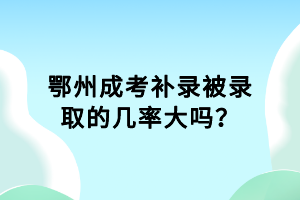 鄂州成考补录被录取的几率大吗？