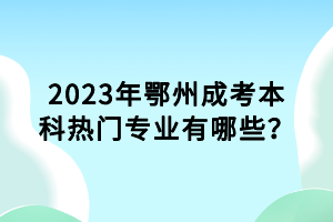 2023年鄂州成考本科热门专业有哪些？