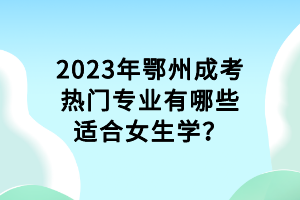 2023年鄂州成考热门专业有哪些适合女生学？