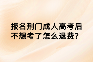 报名荆门成人高考后不想考了怎么退费？