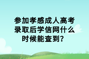 参加孝感成人高考录取后学信网什么时候能查到？