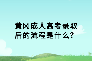 黄冈成人高考录取后的流程是什么？