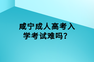 咸宁成人高考入学考试难吗？