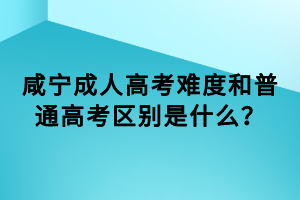 咸宁成人高考难度和普通高考区别是什么？