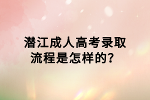 潜江成人高考录取流程是怎样的？