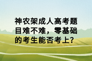 神农架成人高考题目难不难，零基础的考生能否考上？