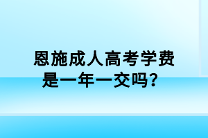 恩施成人高考学费是一年一交吗？