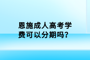 恩施成人高考学费可以分期吗？