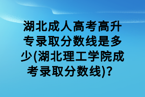 湖北成人高考高升专录取分数线是多少(湖北理工学院成考录取分数线)？