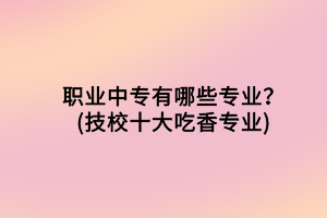 职业中专有哪些专业？(技校十大吃香专业)