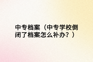 中专档案（中专学校倒闭了档案怎么补办？）