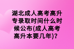 湖北成人高考高升专录取时间什么时候公布(成人高考高升本要几年)？