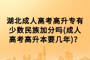 湖北成人高考高升专有少数民族加分吗(成人高考高升本要几年)？