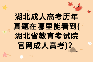 湖北成人高考历年真题在哪里能看到(湖北省教育考试院官网成人高考)？