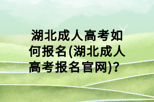湖北成人高考如何报名(湖北成人高考报名官网)？