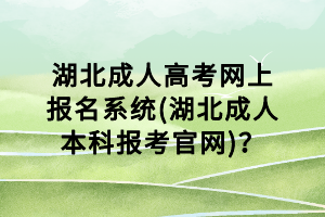 湖北成人高考网上报名系统(湖北成人本科报考官网)? 湖北成人高考网上报名系统(湖北成人本科报考官网)?