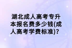 湖北成人高考专升本报名费多少钱(成人高考学费标准)？