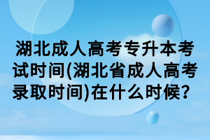 湖北成人高考专升本考试时间(湖北省成人高考录取时间)在什么时候？