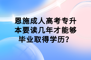 恩施成人高考专升本要读几年才能够毕业取得学历？