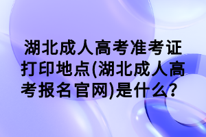 湖北成人高考准考证打印地点(湖北成人高考报名官网)是什么？