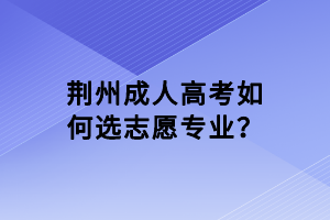 荆州成人高考如何选志愿专业？