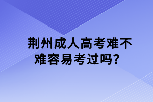 荆州成人高考难不难容易考过吗？