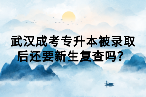 武汉成考专升本被录取后还要新生复查吗？