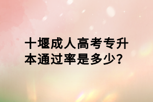 十堰成人高考专升本通过率是多少？