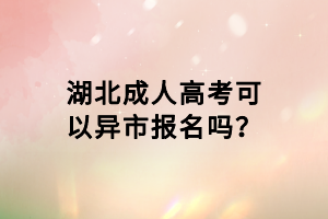 湖北成人高考可以异市报名吗？