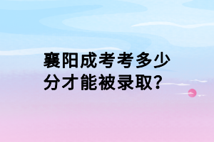 襄阳成考考多少分才能被录取？