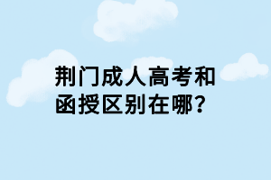 荆门成人高考和函授区别在哪？