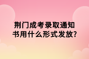 荆门成考录取通知书用什么形式发放_