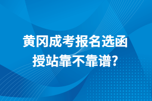 黄冈成考报名选函授站靠不靠谱_