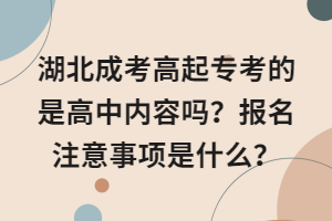 湖北成考高起专考的是高中内容吗？报名注意事项是什么？