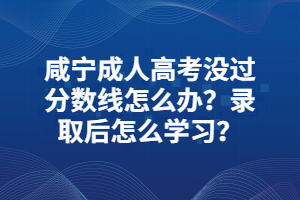 咸宁成人高考没过分数线怎么办？录取后怎么学习？