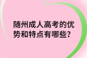 随州成人高考的优势和特点有哪些？