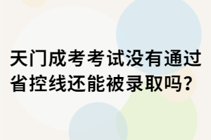 天门成考考试没有通过省控线还能被录取吗？