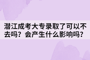 潜江成考大专录取了可以不去吗？会产生什么影响吗？