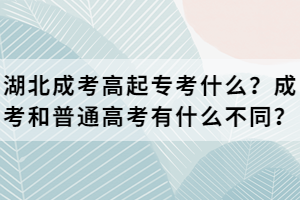 湖北成考高起专考什么？成考和普通高考有什么不同？