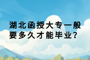 湖北函授大专一般要多久才能毕业？